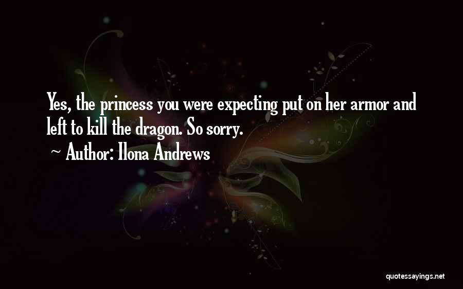 Ilona Andrews Quotes: Yes, The Princess You Were Expecting Put On Her Armor And Left To Kill The Dragon. So Sorry.