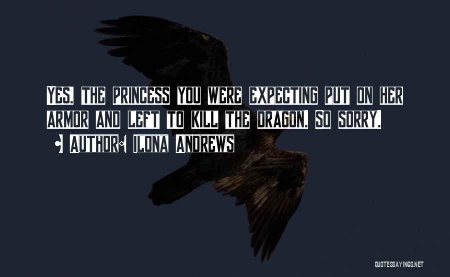 Ilona Andrews Quotes: Yes, The Princess You Were Expecting Put On Her Armor And Left To Kill The Dragon. So Sorry.