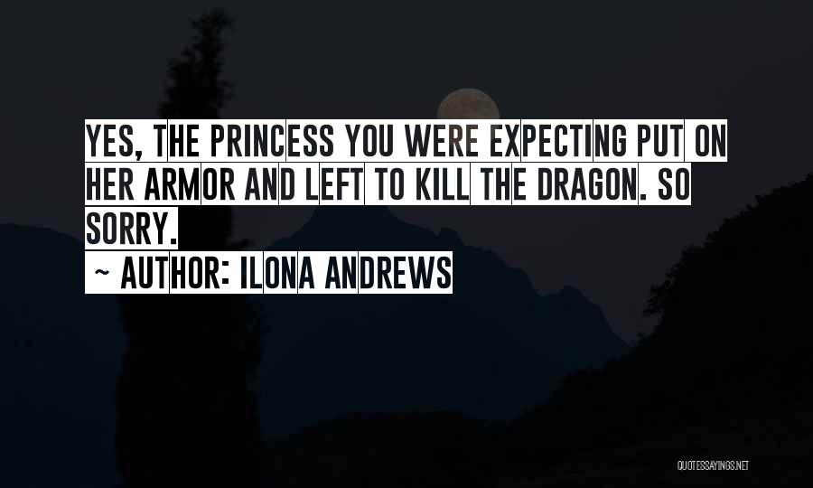 Ilona Andrews Quotes: Yes, The Princess You Were Expecting Put On Her Armor And Left To Kill The Dragon. So Sorry.