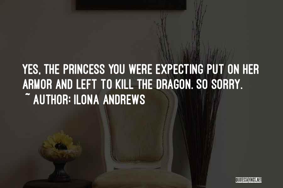 Ilona Andrews Quotes: Yes, The Princess You Were Expecting Put On Her Armor And Left To Kill The Dragon. So Sorry.