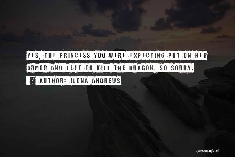 Ilona Andrews Quotes: Yes, The Princess You Were Expecting Put On Her Armor And Left To Kill The Dragon. So Sorry.