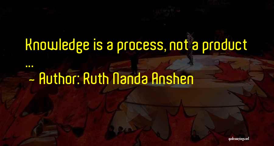 Ruth Nanda Anshen Quotes: Knowledge Is A Process, Not A Product ...