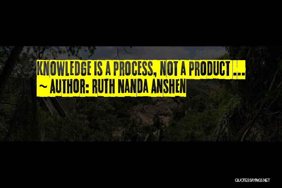 Ruth Nanda Anshen Quotes: Knowledge Is A Process, Not A Product ...