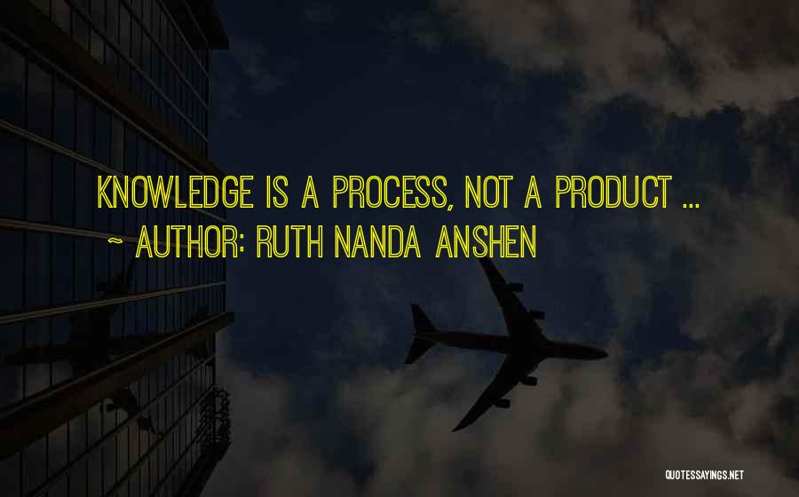 Ruth Nanda Anshen Quotes: Knowledge Is A Process, Not A Product ...