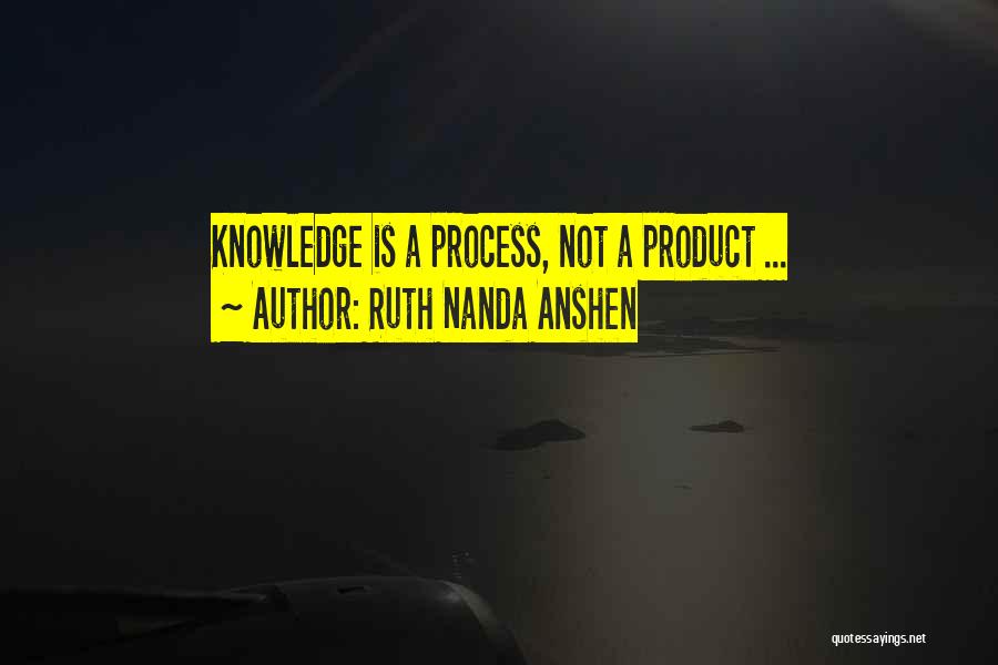 Ruth Nanda Anshen Quotes: Knowledge Is A Process, Not A Product ...