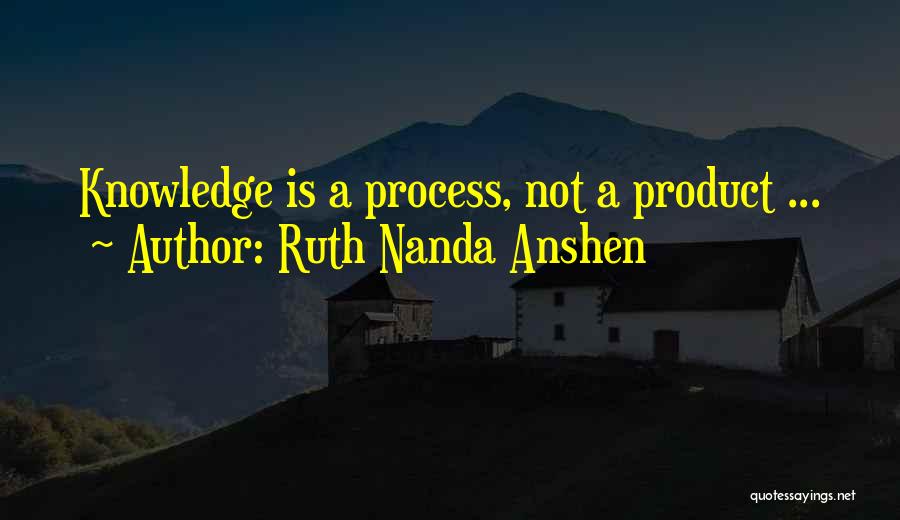 Ruth Nanda Anshen Quotes: Knowledge Is A Process, Not A Product ...