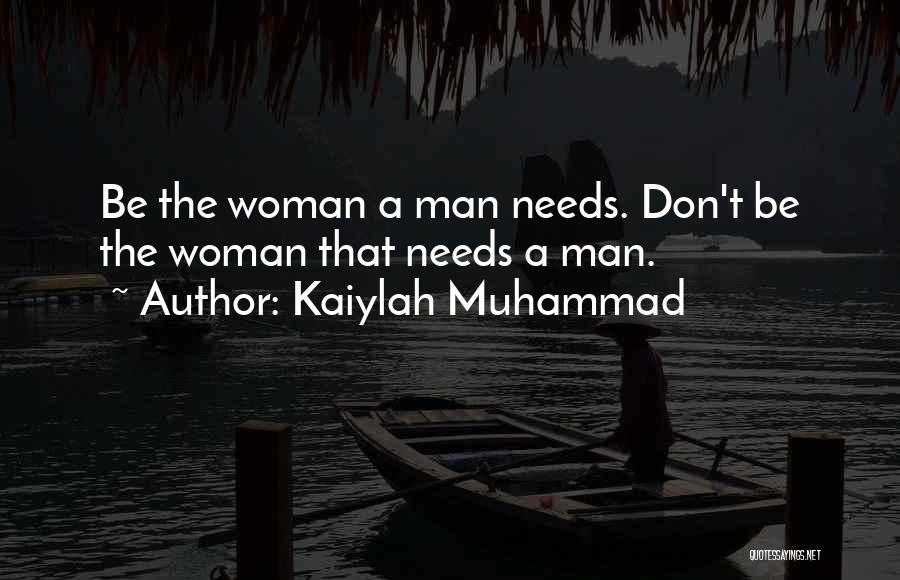 Kaiylah Muhammad Quotes: Be The Woman A Man Needs. Don't Be The Woman That Needs A Man.