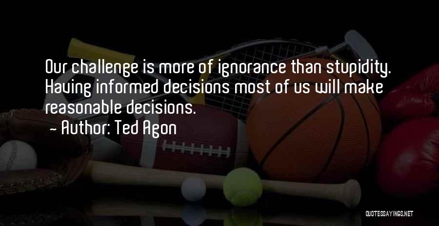 Ted Agon Quotes: Our Challenge Is More Of Ignorance Than Stupidity. Having Informed Decisions Most Of Us Will Make Reasonable Decisions.