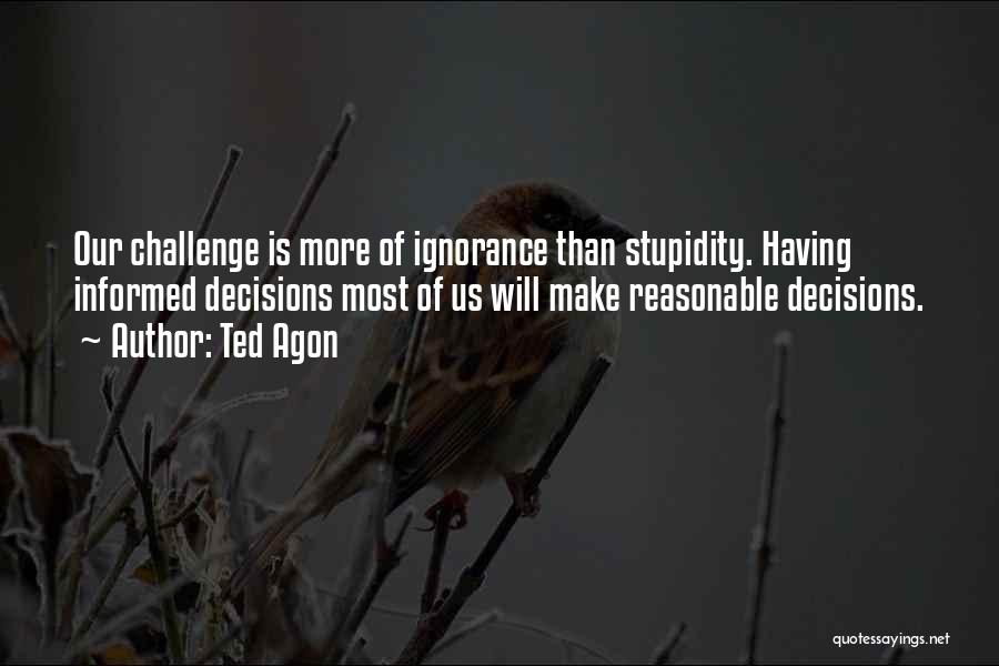 Ted Agon Quotes: Our Challenge Is More Of Ignorance Than Stupidity. Having Informed Decisions Most Of Us Will Make Reasonable Decisions.