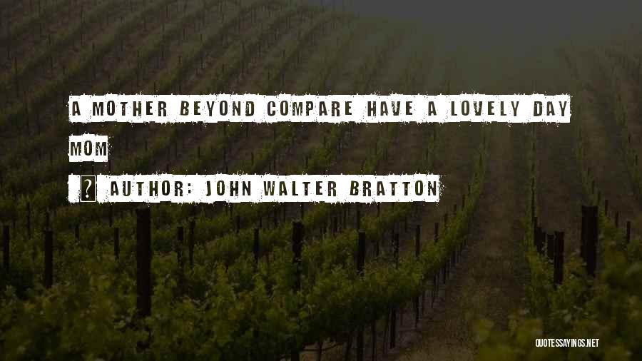 John Walter Bratton Quotes: A Mother Beyond Compare Have A Lovely Day Mom