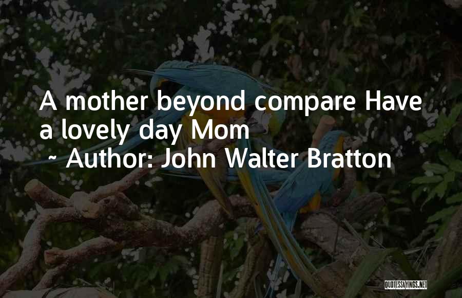 John Walter Bratton Quotes: A Mother Beyond Compare Have A Lovely Day Mom