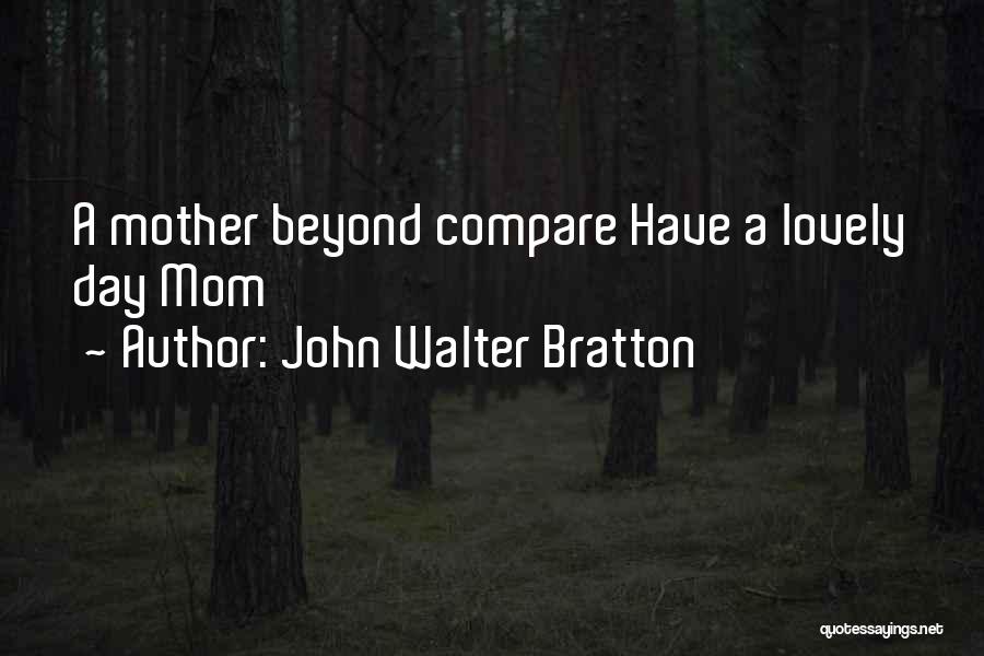 John Walter Bratton Quotes: A Mother Beyond Compare Have A Lovely Day Mom