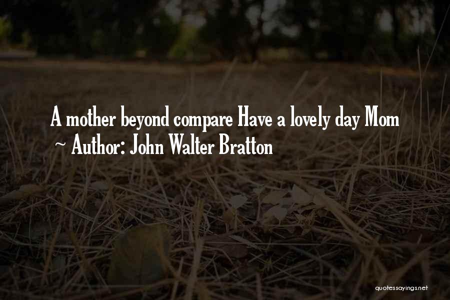 John Walter Bratton Quotes: A Mother Beyond Compare Have A Lovely Day Mom