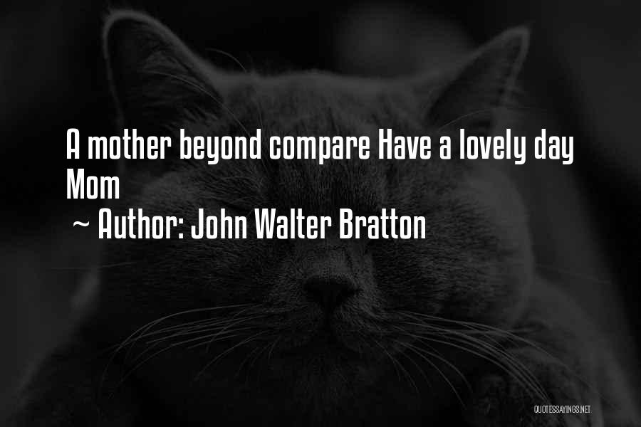 John Walter Bratton Quotes: A Mother Beyond Compare Have A Lovely Day Mom