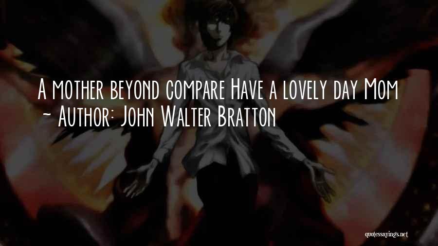 John Walter Bratton Quotes: A Mother Beyond Compare Have A Lovely Day Mom