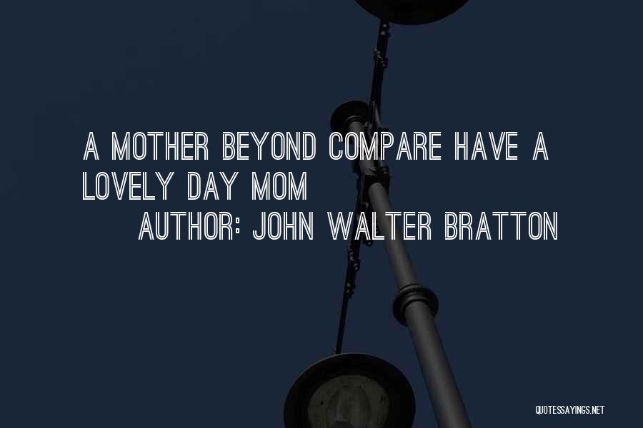 John Walter Bratton Quotes: A Mother Beyond Compare Have A Lovely Day Mom