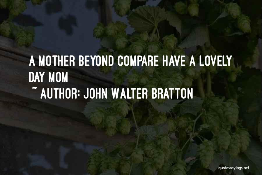John Walter Bratton Quotes: A Mother Beyond Compare Have A Lovely Day Mom