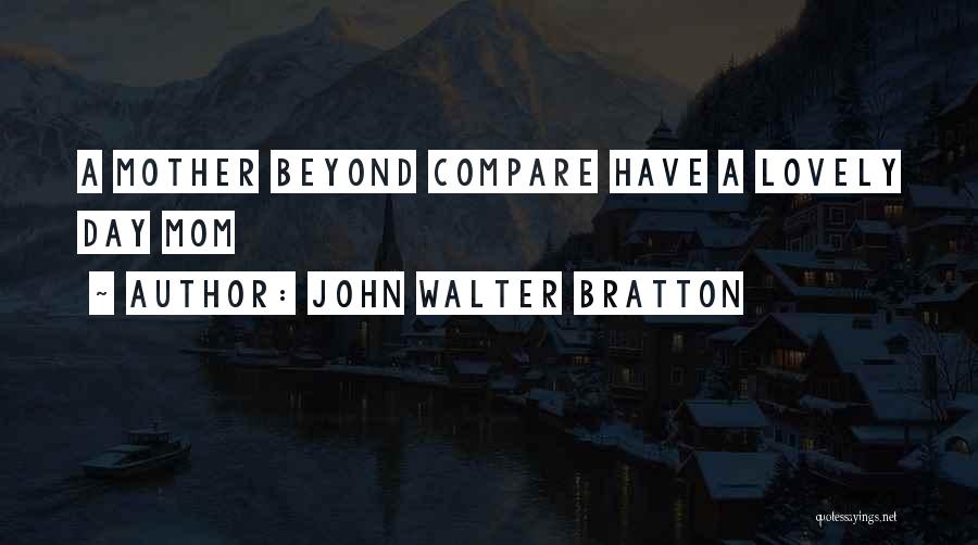 John Walter Bratton Quotes: A Mother Beyond Compare Have A Lovely Day Mom