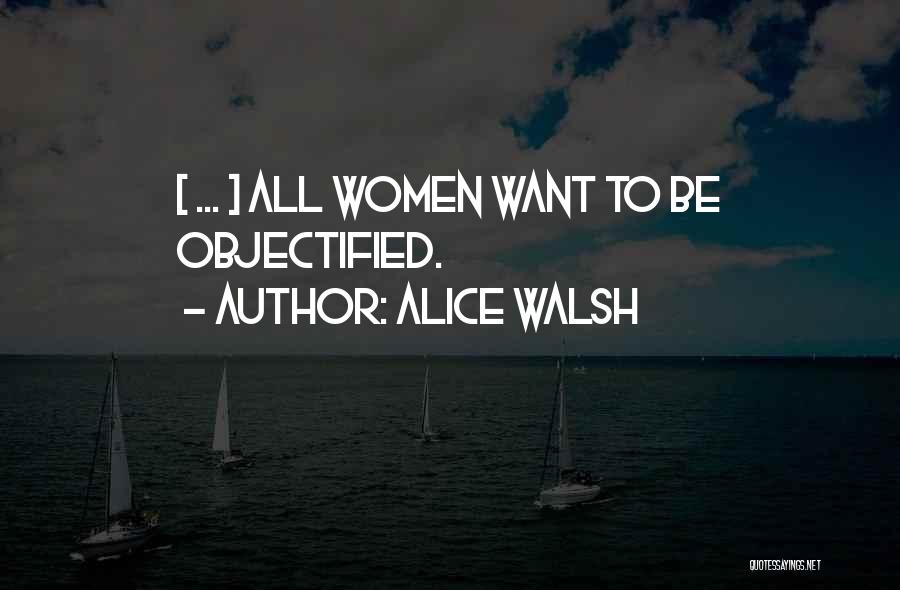 Alice Walsh Quotes: [ ... ] All Women Want To Be Objectified.