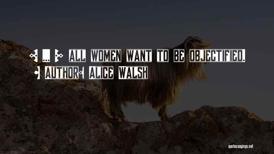 Alice Walsh Quotes: [ ... ] All Women Want To Be Objectified.