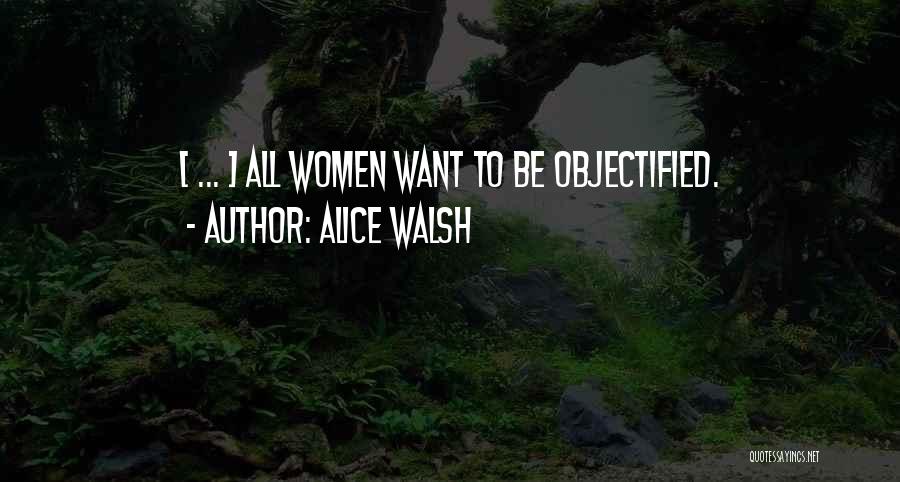 Alice Walsh Quotes: [ ... ] All Women Want To Be Objectified.