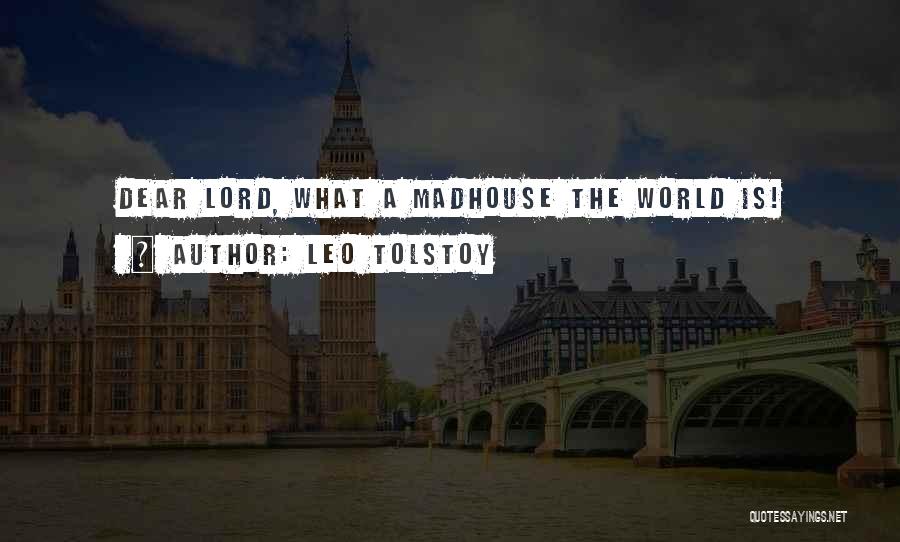 Leo Tolstoy Quotes: Dear Lord, What A Madhouse The World Is!