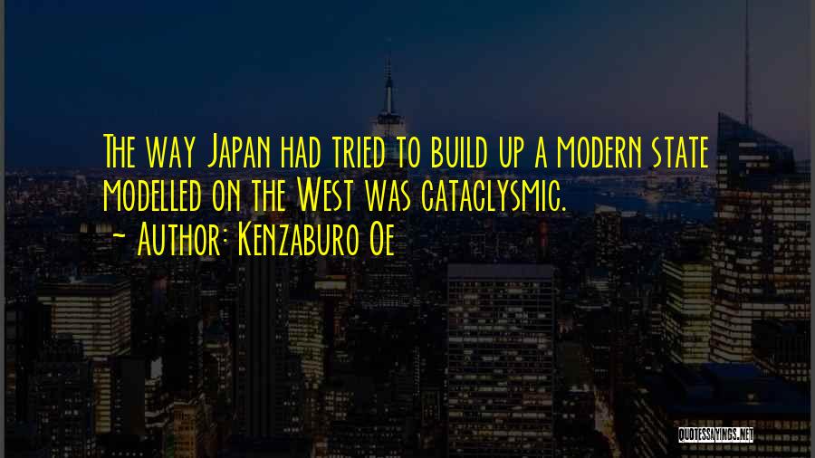 Kenzaburo Oe Quotes: The Way Japan Had Tried To Build Up A Modern State Modelled On The West Was Cataclysmic.