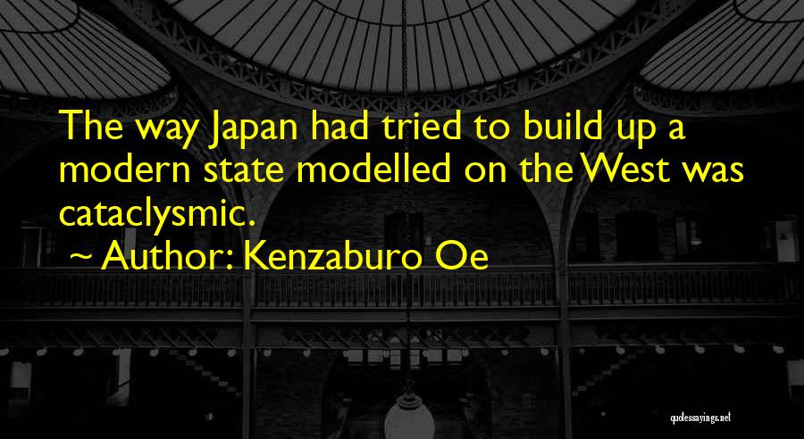 Kenzaburo Oe Quotes: The Way Japan Had Tried To Build Up A Modern State Modelled On The West Was Cataclysmic.