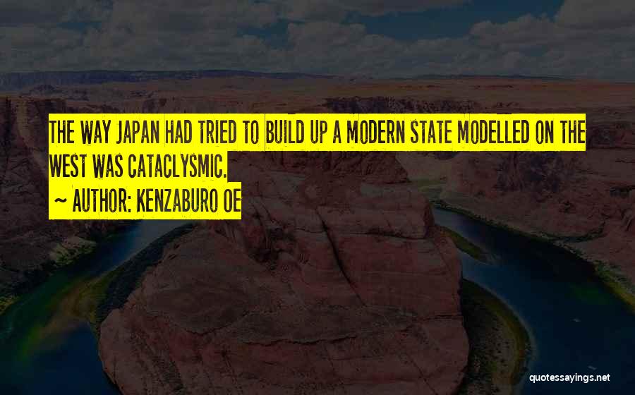 Kenzaburo Oe Quotes: The Way Japan Had Tried To Build Up A Modern State Modelled On The West Was Cataclysmic.