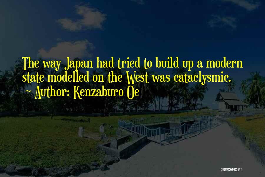 Kenzaburo Oe Quotes: The Way Japan Had Tried To Build Up A Modern State Modelled On The West Was Cataclysmic.