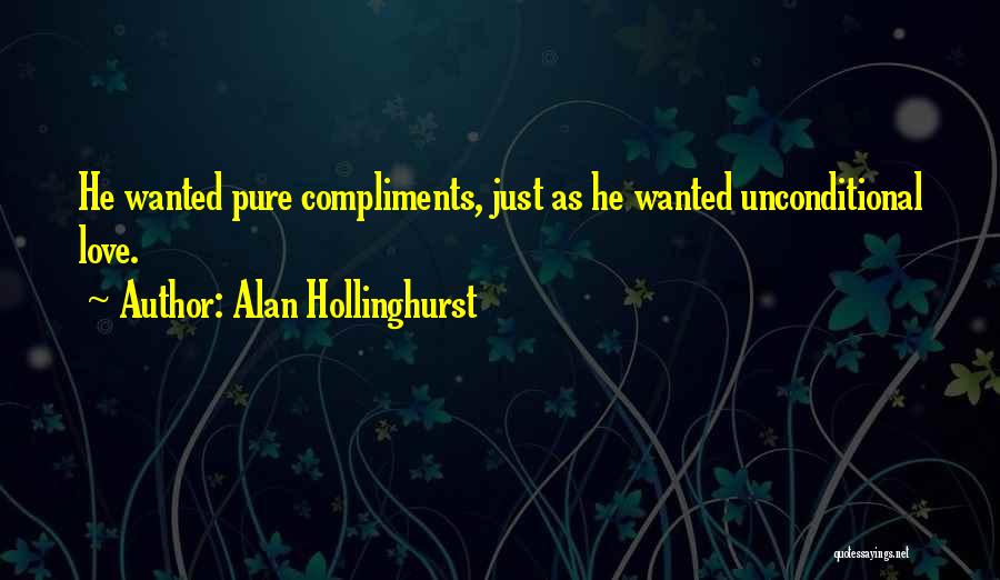 Alan Hollinghurst Quotes: He Wanted Pure Compliments, Just As He Wanted Unconditional Love.