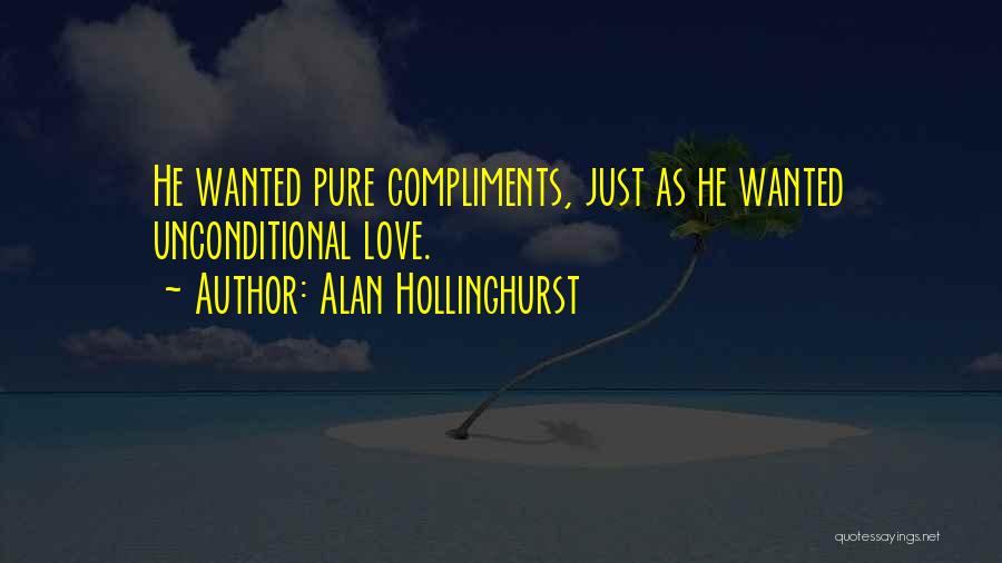 Alan Hollinghurst Quotes: He Wanted Pure Compliments, Just As He Wanted Unconditional Love.