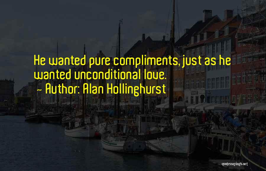 Alan Hollinghurst Quotes: He Wanted Pure Compliments, Just As He Wanted Unconditional Love.
