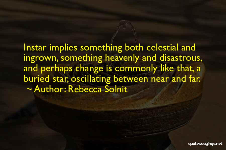 Rebecca Solnit Quotes: Instar Implies Something Both Celestial And Ingrown, Something Heavenly And Disastrous, And Perhaps Change Is Commonly Like That, A Buried