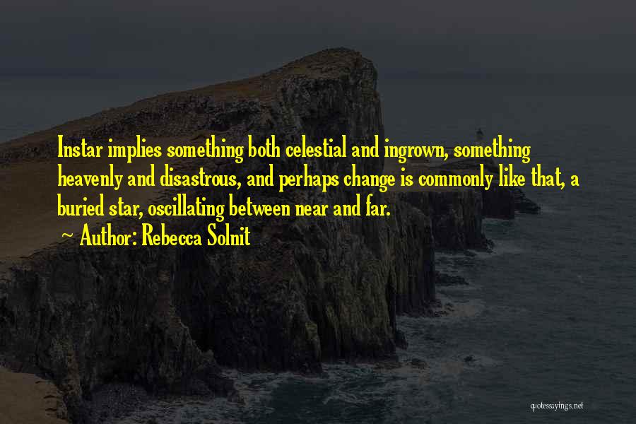 Rebecca Solnit Quotes: Instar Implies Something Both Celestial And Ingrown, Something Heavenly And Disastrous, And Perhaps Change Is Commonly Like That, A Buried