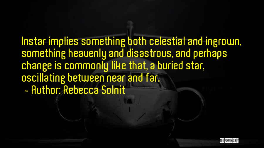 Rebecca Solnit Quotes: Instar Implies Something Both Celestial And Ingrown, Something Heavenly And Disastrous, And Perhaps Change Is Commonly Like That, A Buried