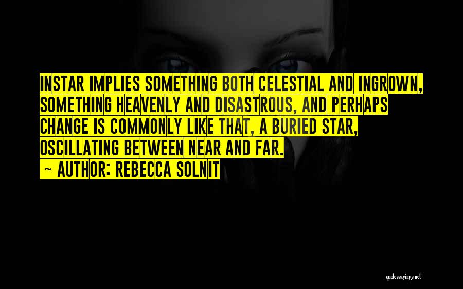 Rebecca Solnit Quotes: Instar Implies Something Both Celestial And Ingrown, Something Heavenly And Disastrous, And Perhaps Change Is Commonly Like That, A Buried
