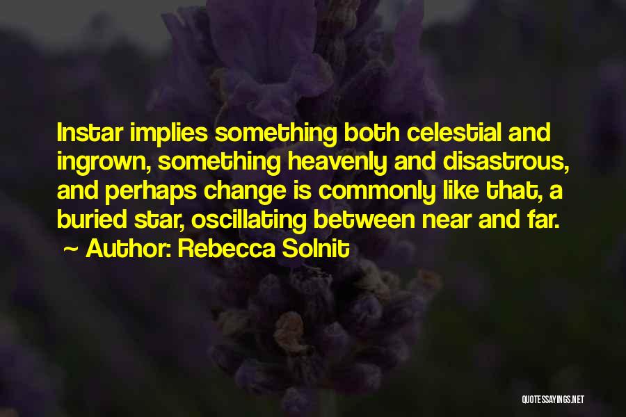 Rebecca Solnit Quotes: Instar Implies Something Both Celestial And Ingrown, Something Heavenly And Disastrous, And Perhaps Change Is Commonly Like That, A Buried