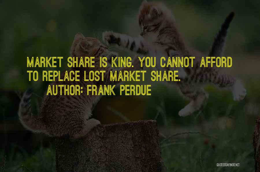Frank Perdue Quotes: Market Share Is King. You Cannot Afford To Replace Lost Market Share.