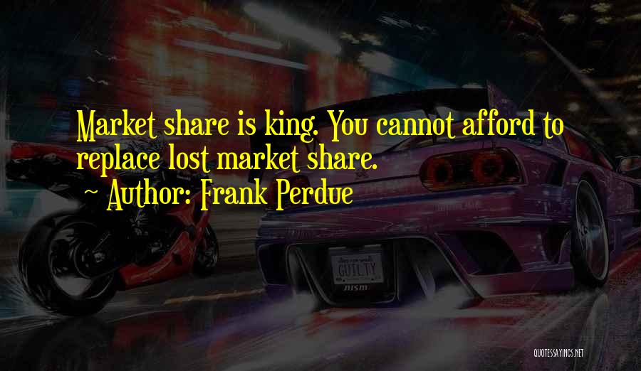 Frank Perdue Quotes: Market Share Is King. You Cannot Afford To Replace Lost Market Share.