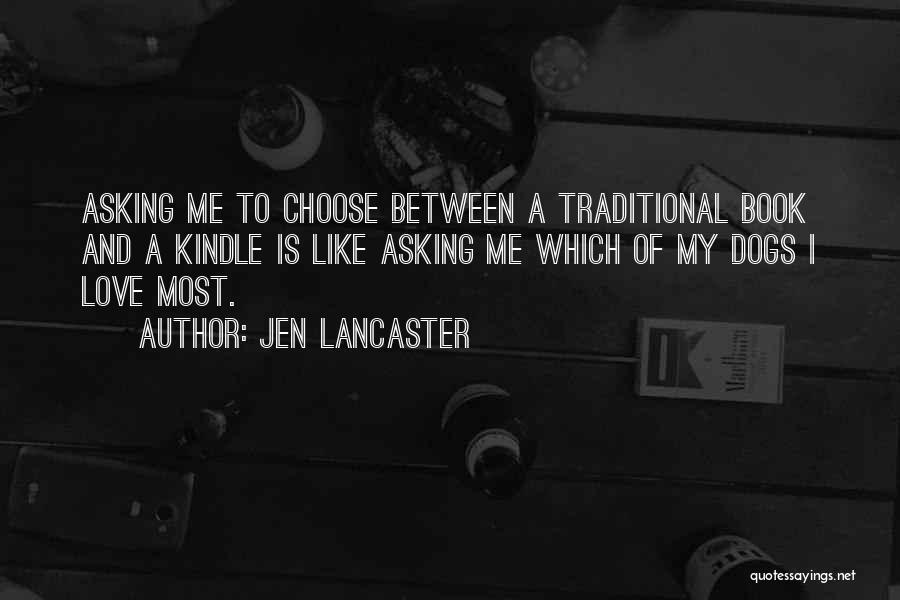 Jen Lancaster Quotes: Asking Me To Choose Between A Traditional Book And A Kindle Is Like Asking Me Which Of My Dogs I