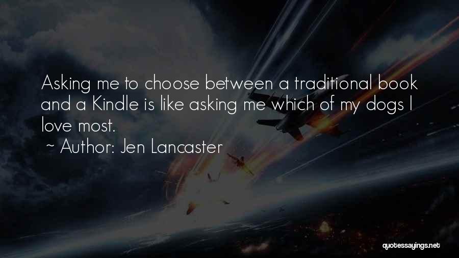 Jen Lancaster Quotes: Asking Me To Choose Between A Traditional Book And A Kindle Is Like Asking Me Which Of My Dogs I