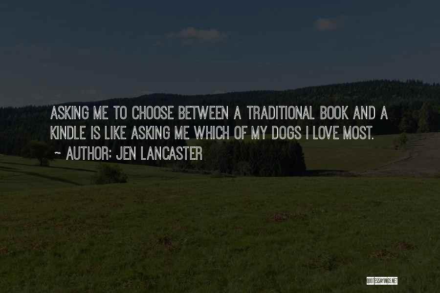 Jen Lancaster Quotes: Asking Me To Choose Between A Traditional Book And A Kindle Is Like Asking Me Which Of My Dogs I