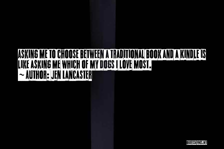 Jen Lancaster Quotes: Asking Me To Choose Between A Traditional Book And A Kindle Is Like Asking Me Which Of My Dogs I