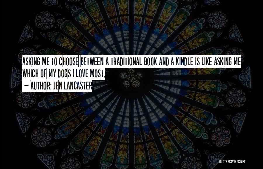 Jen Lancaster Quotes: Asking Me To Choose Between A Traditional Book And A Kindle Is Like Asking Me Which Of My Dogs I