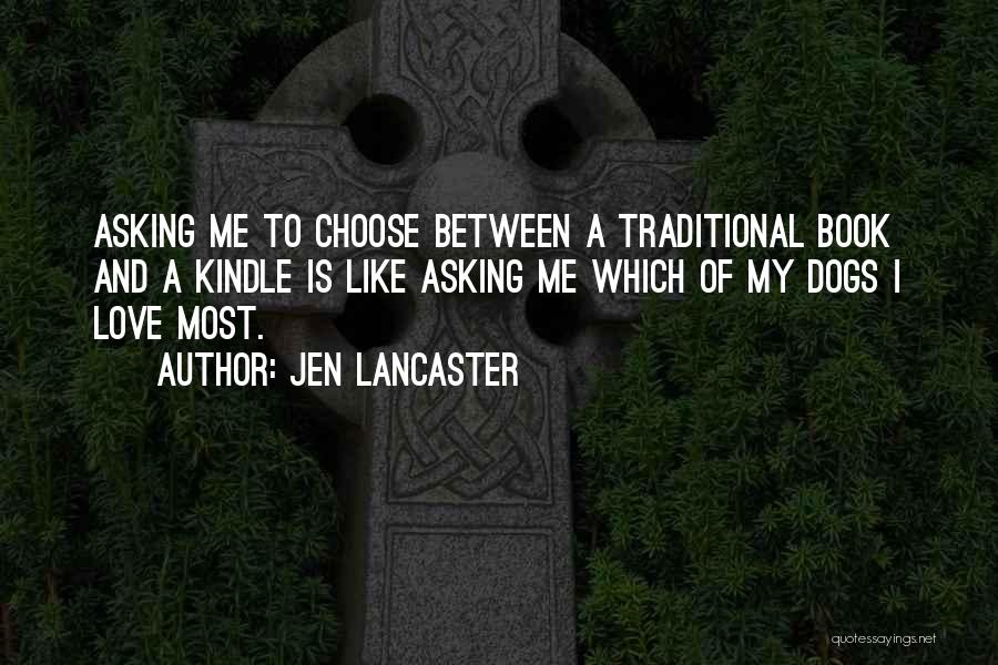 Jen Lancaster Quotes: Asking Me To Choose Between A Traditional Book And A Kindle Is Like Asking Me Which Of My Dogs I