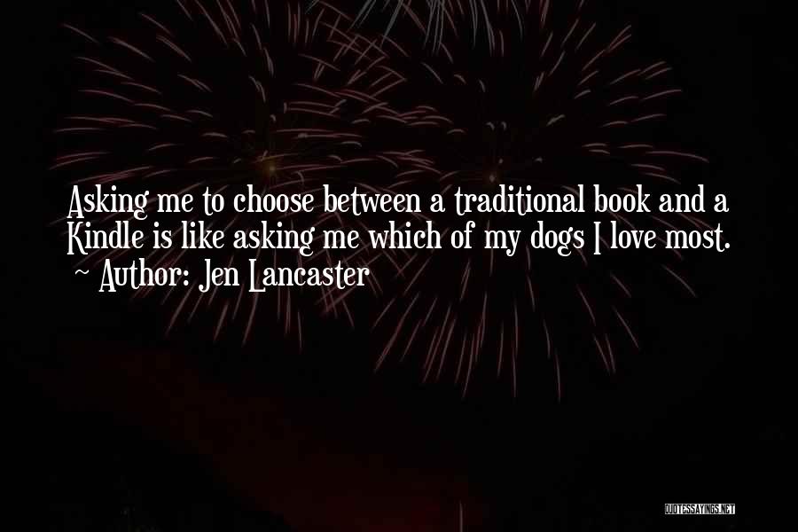 Jen Lancaster Quotes: Asking Me To Choose Between A Traditional Book And A Kindle Is Like Asking Me Which Of My Dogs I