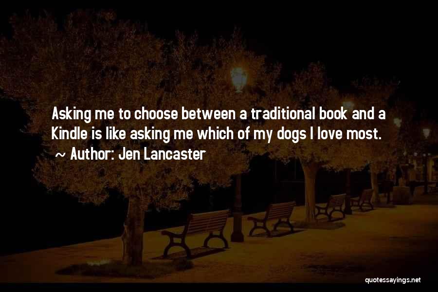Jen Lancaster Quotes: Asking Me To Choose Between A Traditional Book And A Kindle Is Like Asking Me Which Of My Dogs I