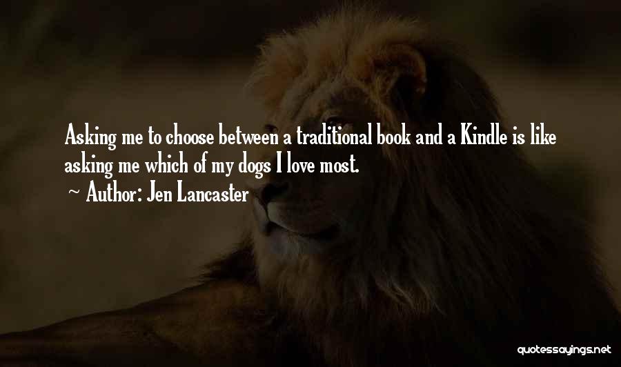Jen Lancaster Quotes: Asking Me To Choose Between A Traditional Book And A Kindle Is Like Asking Me Which Of My Dogs I