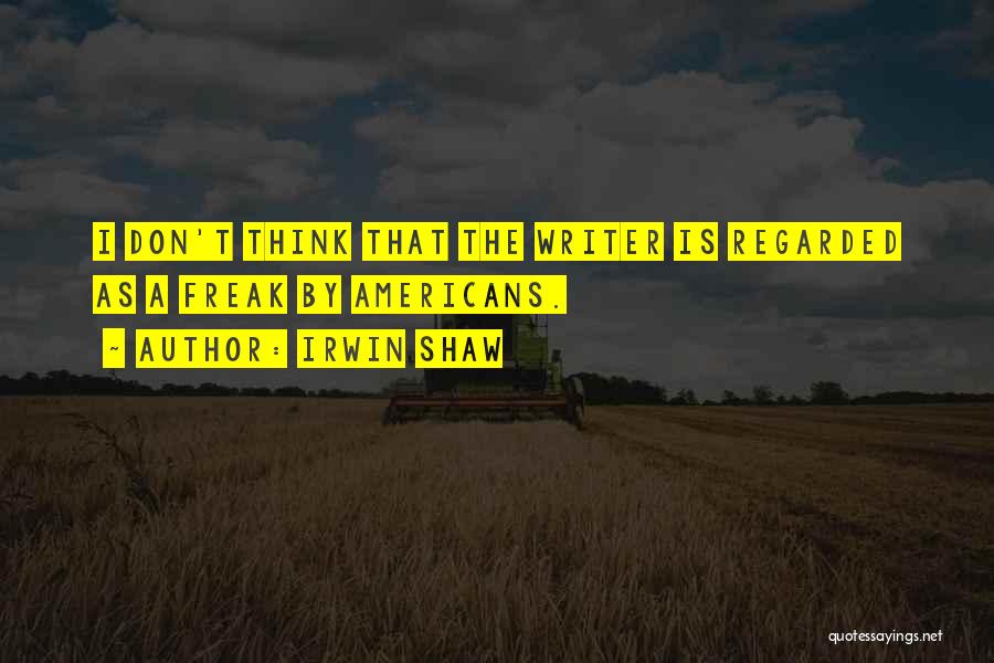 Irwin Shaw Quotes: I Don't Think That The Writer Is Regarded As A Freak By Americans.